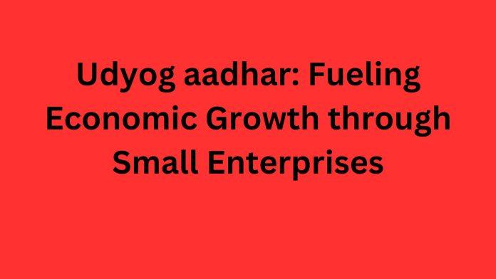 Udyog aadhar: Fueling Economic Growth through Small Enterprises