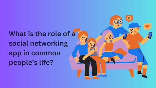 What is the role of a social networking app in common people’s life