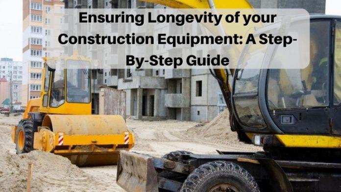 Ensuring Longevity of your Construction Equipment A Step-By-Step Guide